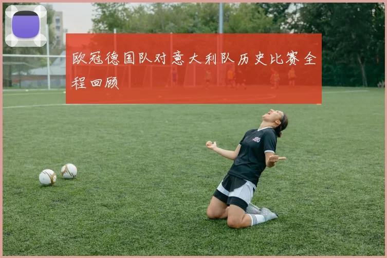 欧冠德国队对意大利队历史比赛全程回顾