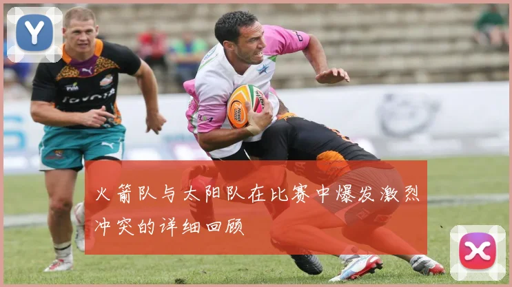 火箭队与太阳队在比赛中爆发激烈冲突的详细回顾