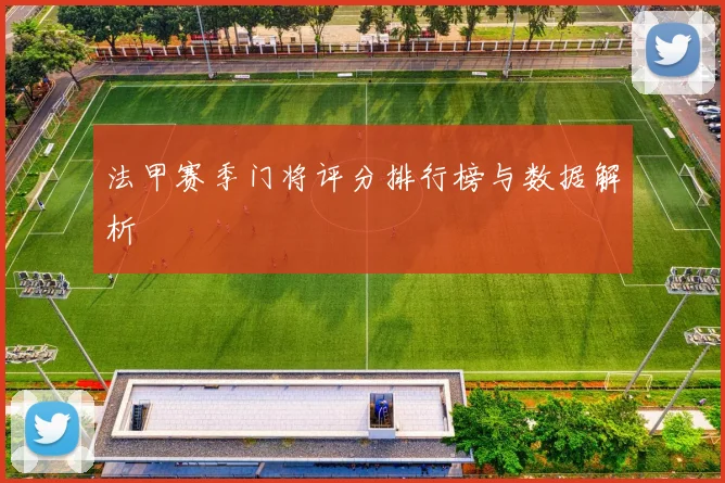 法甲赛季门将评分排行榜与数据解析