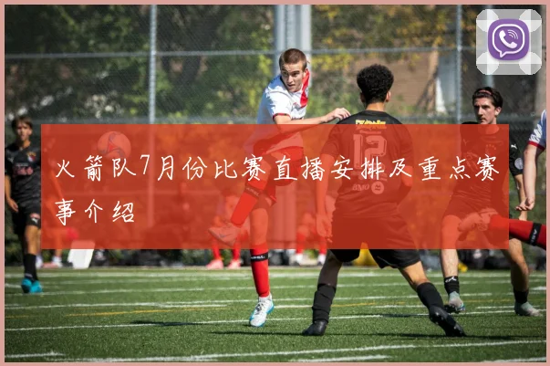 火箭队7月份比赛直播安排及重点赛事介绍