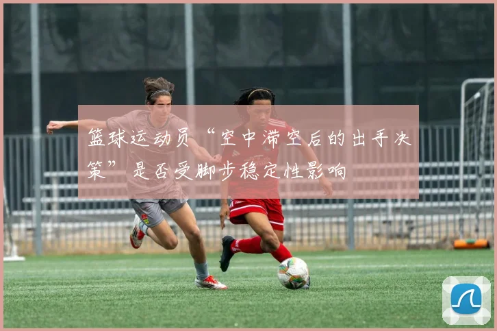 篮球运动员“空中滞空后的出手决策”是否受脚步稳定性影响