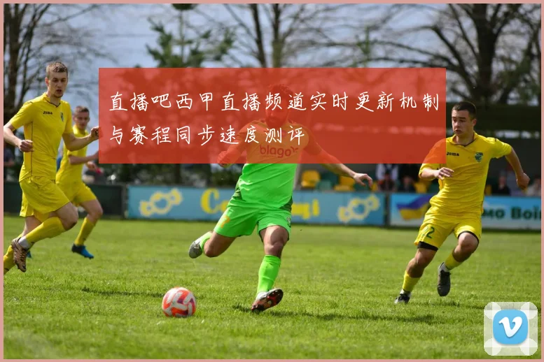 直播吧西甲直播频道实时更新机制与赛程同步速度测评