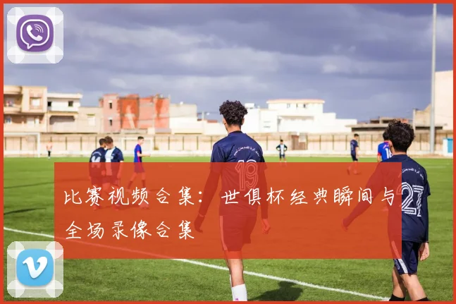 比赛视频合集：世俱杯经典瞬间与全场录像合集