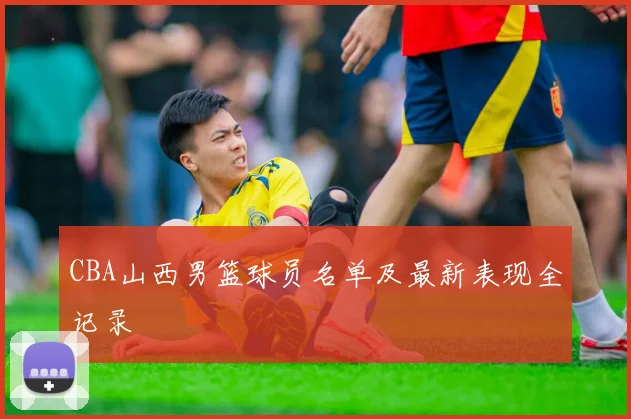 CBA山西男篮球员名单及最新表现全记录