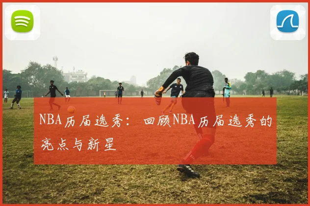 NBA历届选秀：回顾NBA历届选秀的亮点与新星