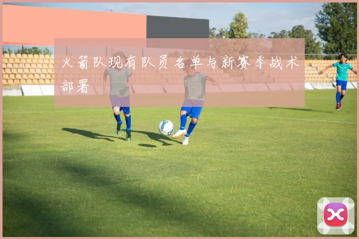 火箭队现有队员名单与新赛季战术部署