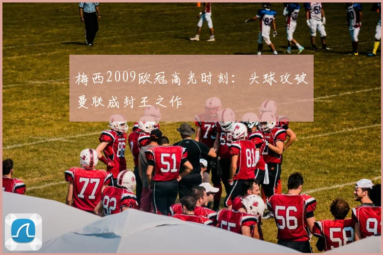 梅西2009欧冠高光时刻：头球攻破曼联成封王之作