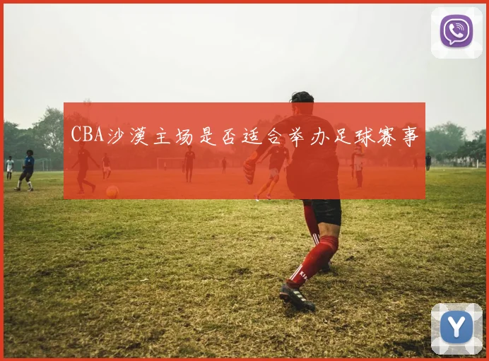 CBA沙漠主场是否适合举办足球赛事