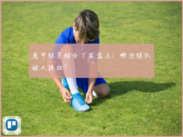 意甲球员转会下家盘点：哪些球队被大换血？