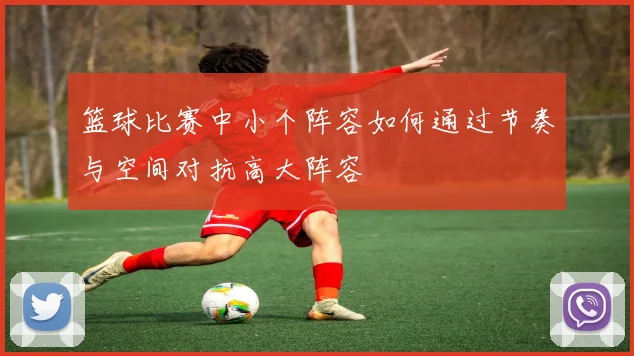 篮球比赛中小个阵容如何通过节奏与空间对抗高大阵容