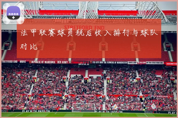 法甲联赛球员税后收入排行与球队对比