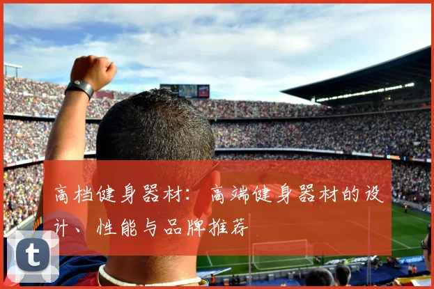 高档健身器材：高端健身器材的设计、性能与品牌推荐