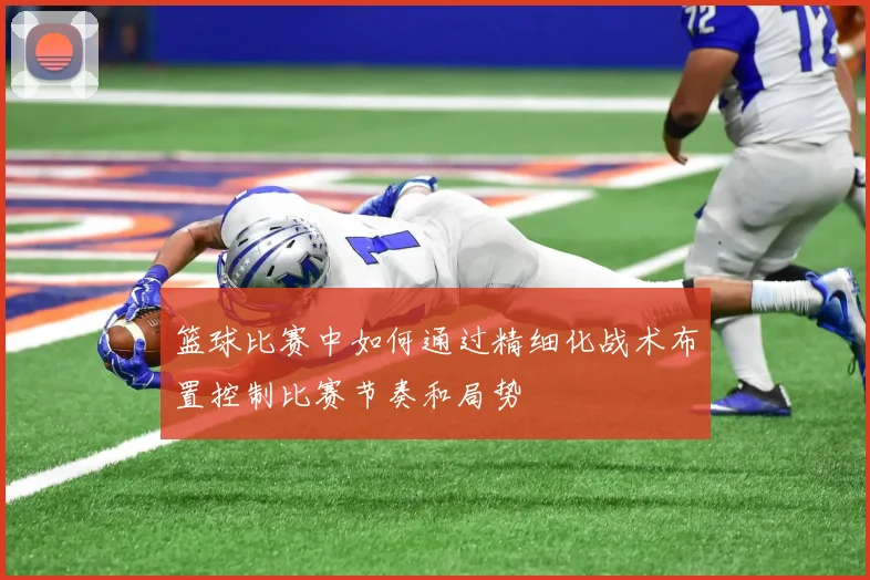 篮球比赛中如何通过精细化战术布置控制比赛节奏和局势