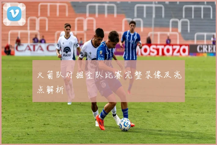 火箭队对掘金队比赛完整录像及亮点解析